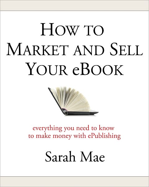 How to Market and Sell Your eBook - Everything You Need to Know to Make Money with ePublishing