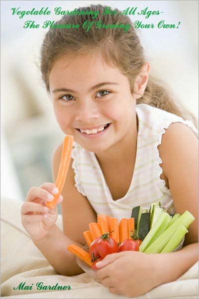 Vegetable Gardening For All Ages-The Pleasure of Growing Your Own!