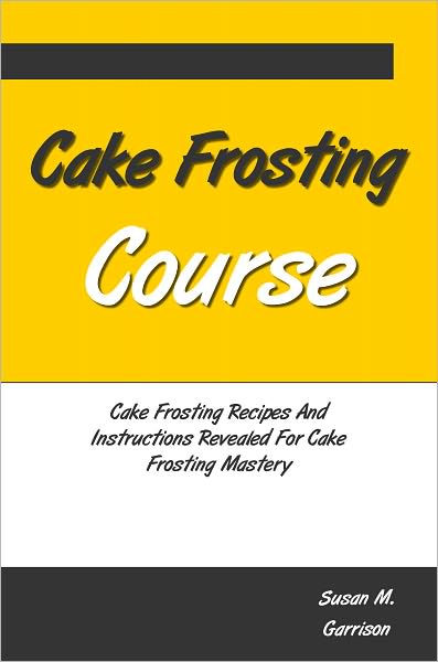 Cake Frosting Course: Cake Frosting Recipes And Instructions Revealed For Cake Frosting Mastery