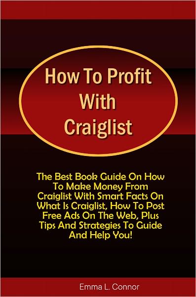 How To Profit With Craiglist: The Best Book Guide On How To Make Money From Craiglist With Smart Facts On What Is Craiglist, How To Post Free Ads On The Web, Plus Tips And Strategies To Guide And Help You!