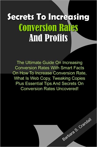 Secrets To Increasing Conversion Rates And Profits!: The Ultimate Guide On Increasing Conversion Rates With Smart Facts On How To Increase Conversion Rate, What Is Web Copy, Tweaking Copies Plus Essential Tips And Secrets On Conversion Rates Uncovered!
