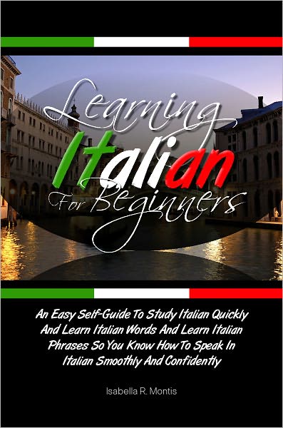 Learning Italian For Beginners: An Easy Self-Guide To Study Italian Quickly And Learn Italian Words And Learn Italian Phrases So You Know How To Speak In Italian Smoothly And Confidently