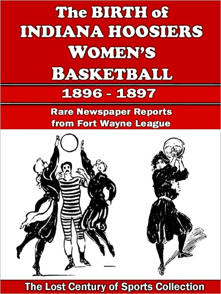 The Birth of Indiana Hoosiers Women's Basketball: Newspaper Reports from Oct. 1896 to July 1897 in Fort Wayne, Indiana