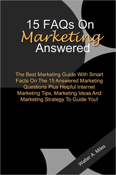 15 FAQs On Marketing Answered: The Best Marketing Guide With Smart Facts On The 15 Answered Marketing Questions Plus Helpful Internet Marketing Tips, Marketing Ideas And Marketing Strategy To Guide You!