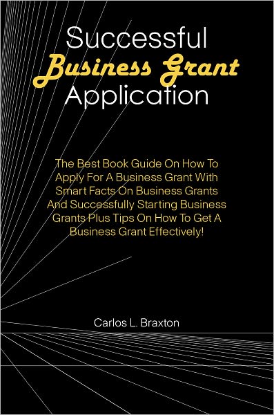 Successful Business Grant Application: The Best Book Guide On How To Apply For A Business Grant With Smart Facts On Business Grants And Successfully Starting Business Grants Plus Tips On How To Get A Business Grant Effectively!