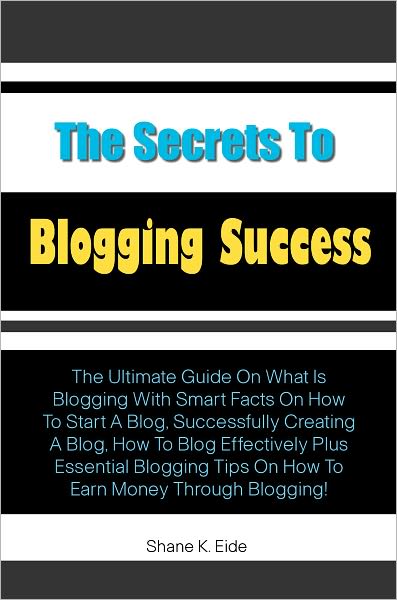 The Secrets to Blogging Success: The Ultimate Guide On What Is Blogging With Smart Facts On How To Start A Blog, Successfully Creating A Blog, How To Blog Effectively Plus Essential Blogging Tips On How To Earn Money Through Blogging!