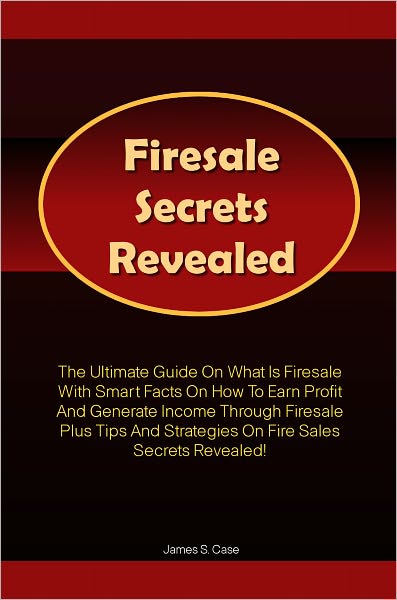 Firesale Secrets Revealed: The Ultimate Guide On What Is Firesale With Smart Facts On How To Earn Profit And Generate Income Through Firesale Plus Tips And Strategies On Fire Sales Secrets Revealed!