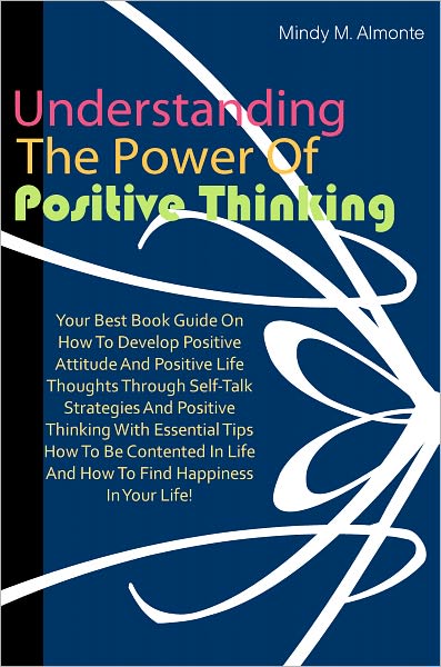 Understanding The Power Of Positive Thinking: Your Best Book Guide On How To Develop Positive Attitude And Positive Life Thoughts Through Self-Talk Strategies And Positive Thinking With Essential Tips How To Be Contented In Life And How To Find Happiness