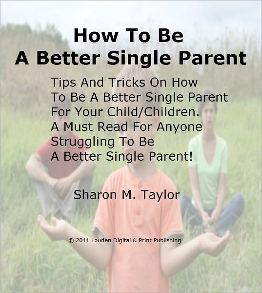 How To Be A Better Single Parent; Tips And Tricks On How To Be A Better Single Parent For Your Child/Children. A Must Read For Anyone Struggling To Be A Better Single Parent!