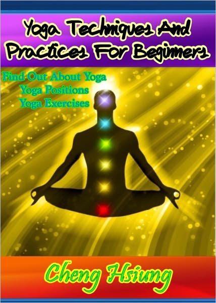 Yoga Techniques And Practices For Beginners: Find Out About Yoga, Yoga Positions and Yoga Exercises
