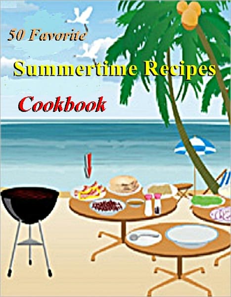 Summertime Cooking: 50 Favorite Summertime Recipes Cookbook