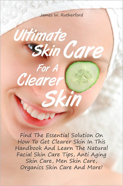 Ultimate Skin Care For A Clearer Skin: Find The Essential Solution On How To Get Clearer Skin In This Handbook And Learn The Natural Facial Skin Care Tips, Anti Aging Skin Care, Men Skin Care, Organics Skin Care And More!