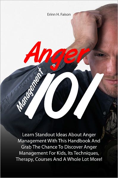 Anger Management 101: Learn Standout Ideas About Anger Management With This Handbook And Grab The Chance To Discover Anger Management For Kids, Its Techniques, Therapy, Courses And A Whole Lot More!