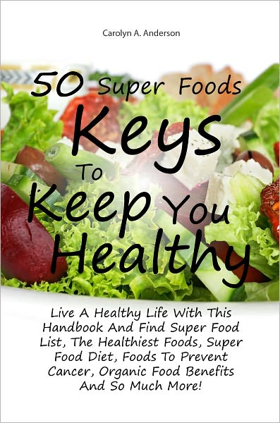 50 Super Foods Keys To Keep You Healthy: Live A Healthy Life With This Handbook And Find Super Food List, The Healthiest Foods, Super Food Diet, Foods To Prevent Cancer, Organic Food Benefits And So Much More!