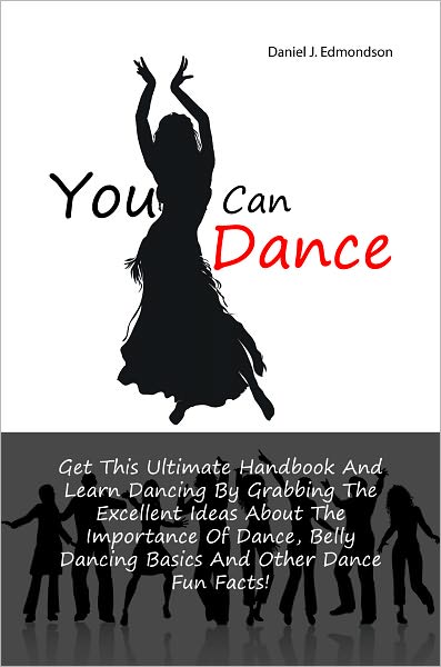 You Can Dance: Get This Ultimate Handbook And Learn Dancing By Grabbing The Excellent Ideas About The Importance Of Dance, Belly Dancing Basics And Other Dance Fun Facts!
