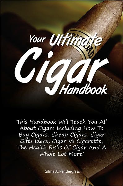 Your Ultimate Cigar Handbook: This Handbook Will Teach You All About Cigars Including How To Buy Cigars, Cheap Cigars, Cigar Gifts Ideas, Cigar Vs Cigarette, The Health Risks Of Cigar And A Whole Lot More!