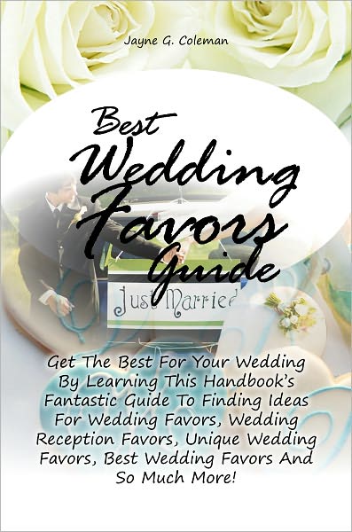Best Wedding Favors Guide: Get The Best For Your Wedding By Learning This Handbook’s Fantastic Guide To Finding Ideas For Wedding Favors, Wedding Reception Favors, Unique Wedding Favors, Best Wedding Favors And So Much More!