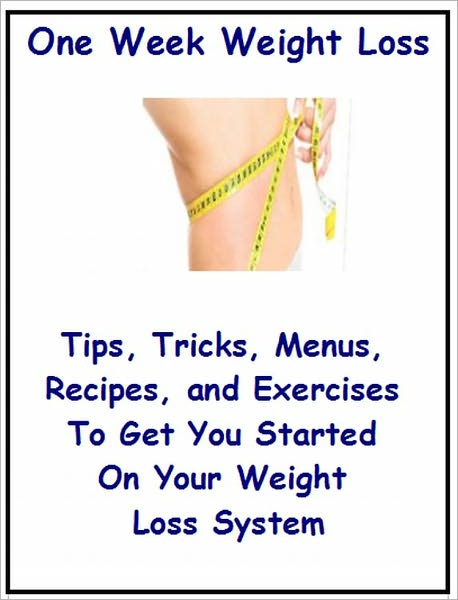 One Week Weight Loss: Tips, Tricks, Menus, Recipes, and Exercises To Get You Started On Your Weight Loss System
