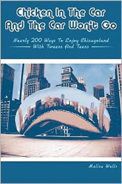 Chicken in the Car and the Car Won't Go: Nearly 200 Ways to Enjoy Chicagoland with Tweens and Teens