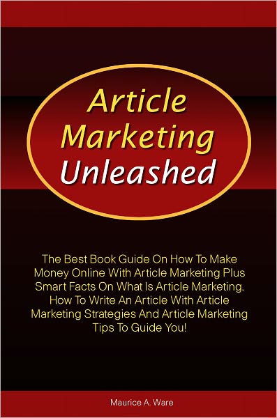 Article Marketing Unleashed: The Best Book Guide On How To Make Money Online With Article Marketing Plus Smart Facts On What Is Article Marketing, How To Write An Article With Article Marketing Strategies And Article Marketing Tips To Guide You!