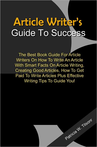 Article Writer’s Guide To Success: The Best Book Guide For Article Writers On How To Write An Article With Smart Facts On Article Writing, Creating Good Articles, How To Get Paid To Write Articles Plus Effective Writing Tips To Guide You!