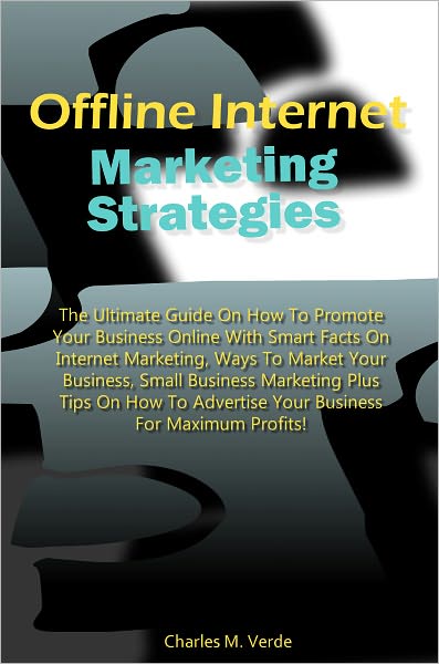 Offline Internet Marketing Strategies: The Ultimate Guide On How To Promote Your Business Online With Smart Facts On Internet Marketing, Ways To Market Your Business, Small Business Marketing Plus Tips On How To Advertise Your Business For Maximum Profits