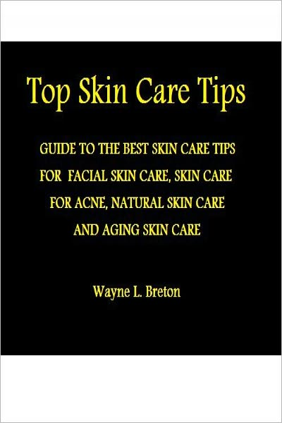 Top Skin Care Tips: THE BEST SKIN CARE TIPS GUIDE FOR FACIAL SKIN CARE, SKIN CARE FOR ACNE, NATURAL SKIN CARE AND AGING SKIN CARE