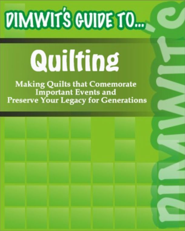 Dimwit's Guide to Quilting: Making Quilts that Comemorate Important Events and Preserve Your Legacy for Generation