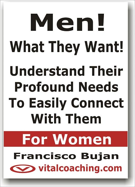 Men! What They Want! - Understand Their Profound Needs To Easily Connect With Them