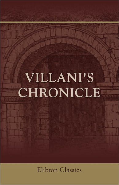 Villani's Chronicle. Being Selections from the First Nine Books of the Croniche Fiorentine of Giovanni Villani. Translated by Rose E. Selfe and Edited by Philip H. Wicksteed. Elibron Classics
