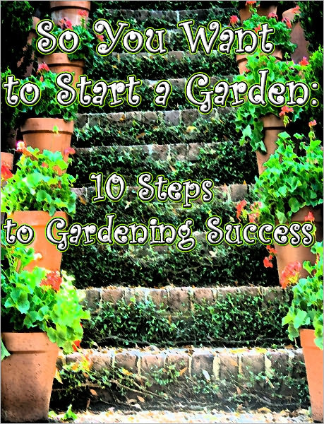 So You Want to Start a Garden: 10 Steps to Gardening Success