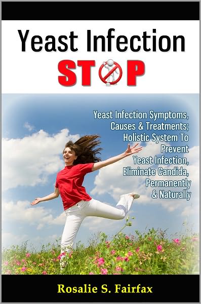 Yeast Infection STOP: Yeast Infection Symptoms, Causes & Treatments; Holistic System To Prevent Yeast Infection, Eliminate Candida, Permanently & Naturally