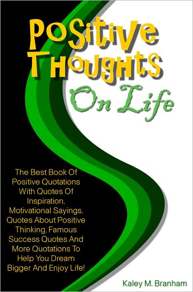 Positive Thoughts On Life: The Best Book Of Positive Quotations With Quotes Of Inspiration, Motivational Sayings, Quotes About Positive Thinking, Famous Success Quotes And More Quotations To Help You Dream Bigger And Enjoy Life!