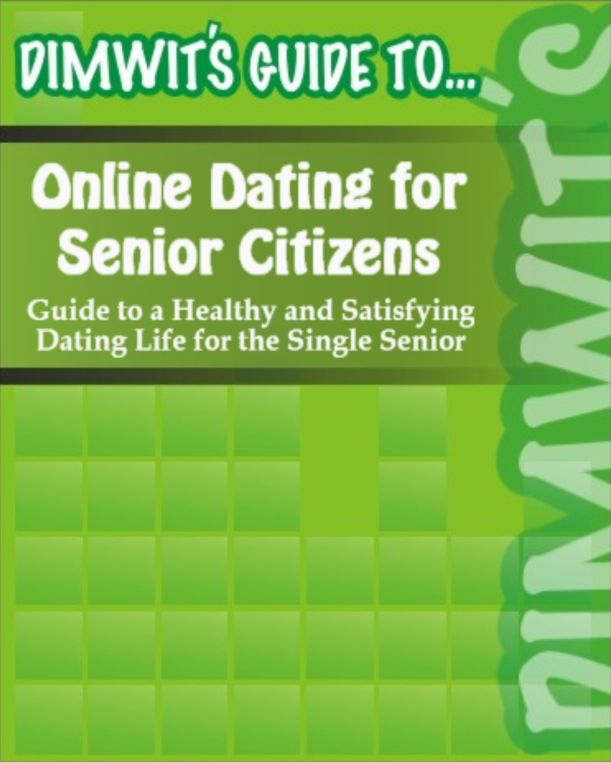 Dimwit's Guide to Online Dating for Senior Citizens: Guide to a Healthy and Satisfying Dating Life for the Single Senior