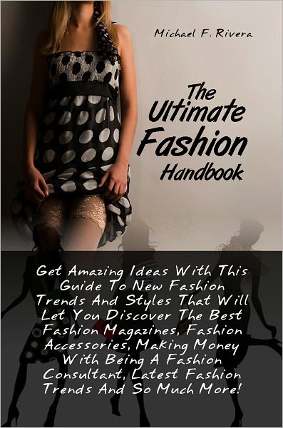 The Ultimate Fashion Handbook: Get Amazing Ideas With This Guide To New Fashion Trends And Styles That Will Let You Discover The Best Fashion Magazines, Fashion Accessories, Making Money With Being A Fashion Consultant, Latest Fashion Trends And So Much M