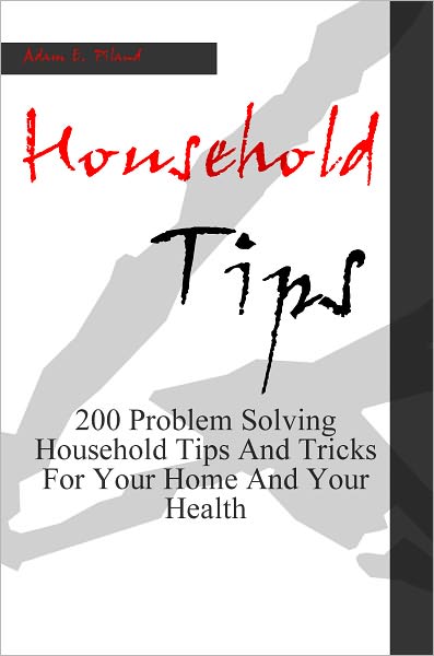 Household Tips: 200 Problem Solving Household Tips And Tricks For Your Home And Your Health