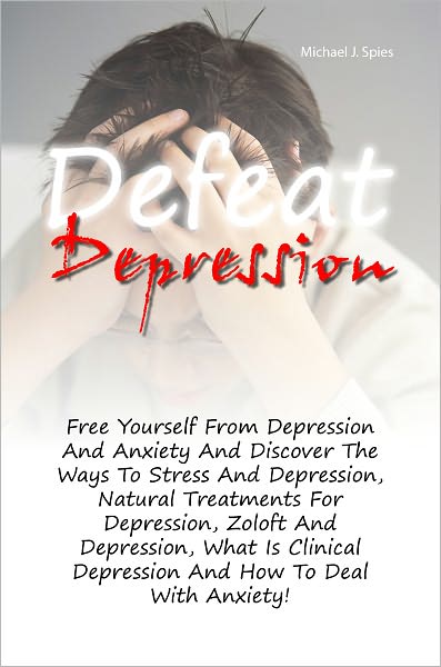 Defeat Depression: Free Yourself From Depression And Anxiety And Discover The Ways To Stress And Depression, Natural Treatments For Depression, Zoloft And Depression, What Is Clinical Depression And How To Deal With Anxiety!