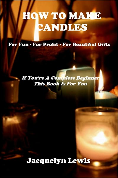 HOW TO MAKE CANDLES - For Fun - For Profit - For Beautiful Gifts - In This Step By Step Guide You Will Learn How To Make Candles That Include Beeswax Candles, Soy Candles, Jar Candles, Votive Candles, Gel Candles And Tealight Candles...