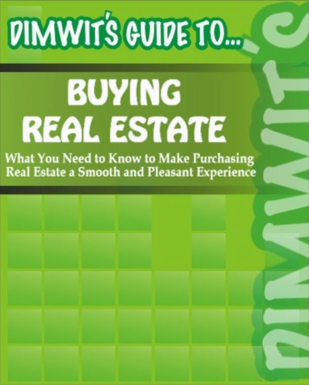 Dimwit's Guide to Buying Real Estate: What You Need to Know to Make Purchasing Real Estate a Smooth and Pleasant Experience