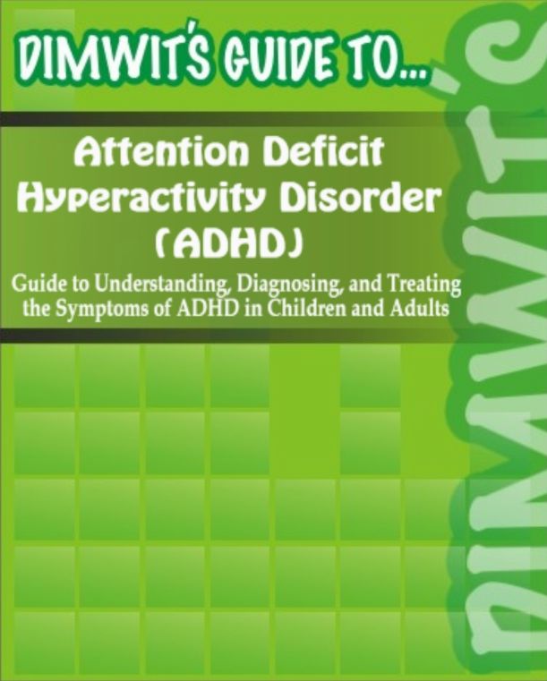 Dimwit's Guide to Attention Deficit Hyperactivity Disorder (ADHD): Understanding, Diagnosing, and Treating the Symptoms of ADHD in Children and Adults