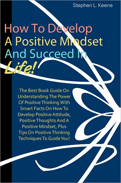 How To Develop A Positive Mindset And Succeed In Life: The Best Book Guide On Understanding The Power Of Positive Thinking With Smart Facts On How To Develop Positive Attitude, Positive Thoughts And A Positive Mindset, Plus Tips On Positive Thinking Techn