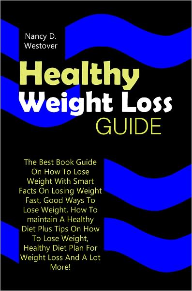 Healthy Weight Loss Guide: The Best Book Guide On How To Lose Weight With Smart Facts On Losing Weight Fast, Good Ways To Lose Weight, How To maintain A Healthy Diet Plus Tips On How To Lose Weight, Healthy Diet Plan For Weight Loss And A Lot More!