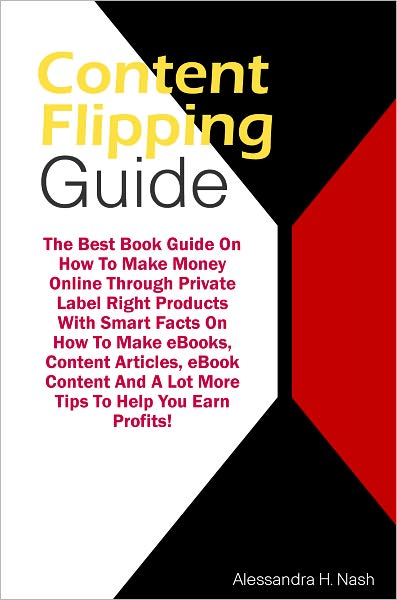 Content Flipping Guide: The Best Book Guide On How To Make Money Online Through Private Label Right Products With Smart Facts On How To Make eBooks, Content Articles, eBook Content And A Lot More Tips To Help You Earn Profits!