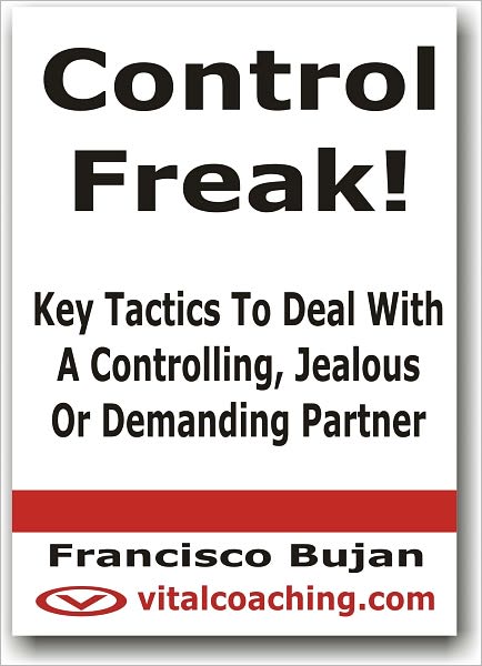 Control Freak! - Key Tactics To Deal With A Controlling, Jealous Or Demanding Partner