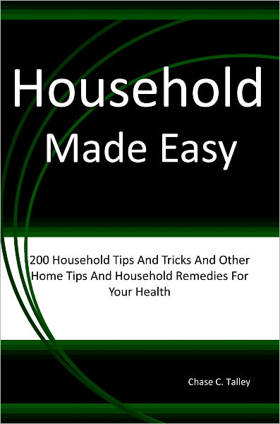 Household Made Easy: 200 Household Tips And Tricks And Other Home Tips And Household Remedies For Your Health