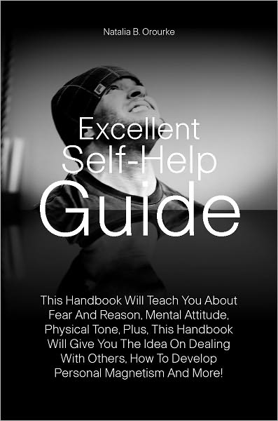Excellent Self-Help Guide: This Handbook Will Teach You About Fear And Reason, Mental Attitude, Physical Tone, Plus, This Handbook Will Give You The Idea On Dealing With Others, How To Develop Personal Magnetism And More!