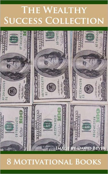 Wealthy Success Collection *8 MOTIVATIONAL MONEY BOOKS* - (Formatted & Optimized for Nook) - Includes As a Man Thinketh, The Science of Getting Rich, Think and Grow Rich, The Way to Wealth, Scientific Advertising, Art of Money Getting, and MORE!