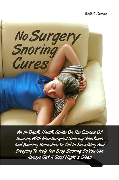 No Surgery Snoring Cures: An In-Depth Health Guide On The Causes Of Snoring With Non-Surgical Snoring Solutions And Snoring Remedies To Aid In Breathing And Sleeping To Help You Stop Snoring So You Can Always Get A Good Night’s Sleep