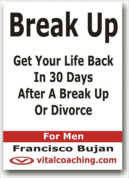 Break Up - Get Your Life Back In 30 Days After A Break Up Or Divorce - For Men