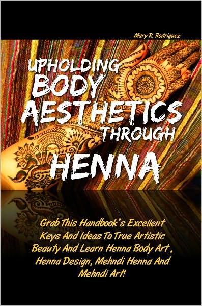 Upholding Body Aesthetics Through Henna: Grab This Handbook’s Excellent Keys And Ideas To True Artistic Beauty And Learn Henna Body Art , Henna Design, Mehndi Henna And Mehndi Art!